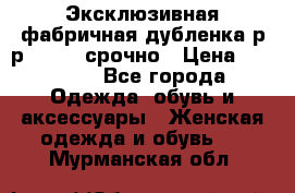 Эксклюзивная фабричная дубленка р-р 40-44, срочно › Цена ­ 18 000 - Все города Одежда, обувь и аксессуары » Женская одежда и обувь   . Мурманская обл.